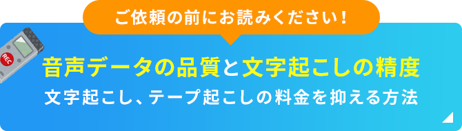 ご依頼の前にお読みください！ 音声データの品質と文字起こしの精度 文字起こし、テープ起こしの料金を抑える方法