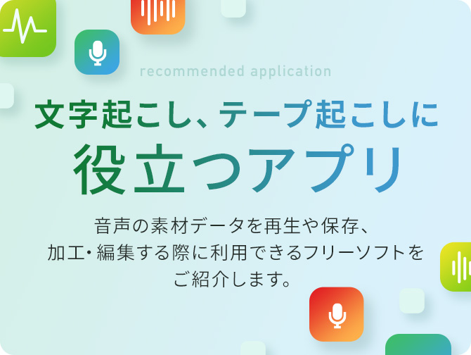 文字起こし、テープ起こしに役立つアプリのご紹介。音声の素材データを再生や保存、加工・編集する際に利用できるフリーソフトをご紹介します。